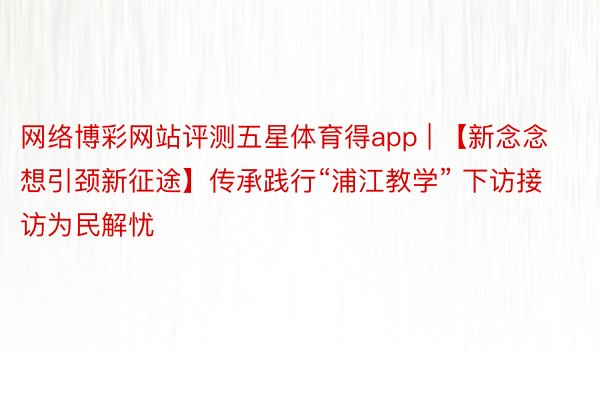 网络博彩网站评测五星体育得app | 【新念念想引颈新征途】传承践行“浦江教学” 下访接访为民解忧