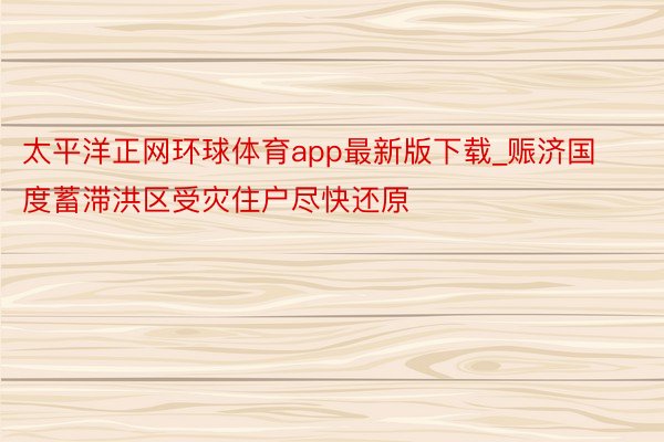 太平洋正网环球体育app最新版下载_赈济国度蓄滞洪区受灾住户尽快还原