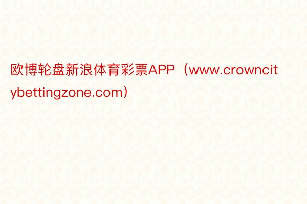 欧博轮盘新浪体育彩票APP（www.crowncitybettingzone.com）