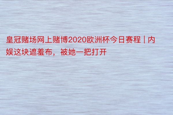 皇冠赌场网上赌博2020欧洲杯今日赛程 | 内娱这块遮羞布，被她一把打开