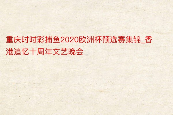 重庆时时彩捕鱼2020欧洲杯预选赛集锦_香港追忆十周年文艺晚会