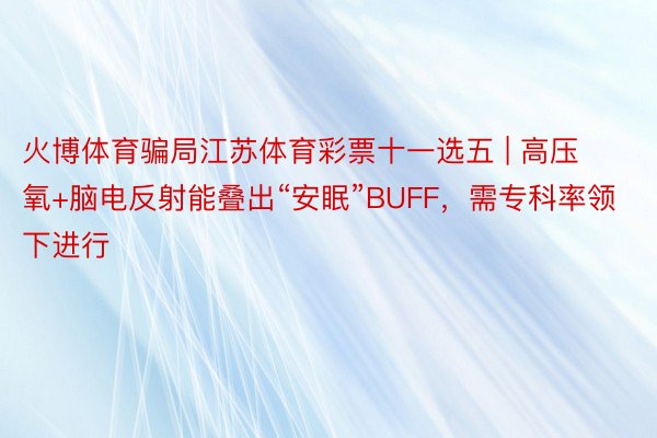 火博体育骗局江苏体育彩票十一选五 | 高压氧+脑电反射能叠出“安眠”BUFF，需专科率领下进行