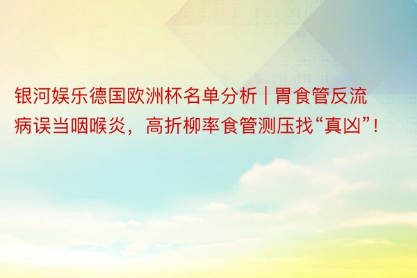 银河娱乐德国欧洲杯名单分析 | 胃食管反流病误当咽喉炎，高折柳率食管测压找“真凶”！