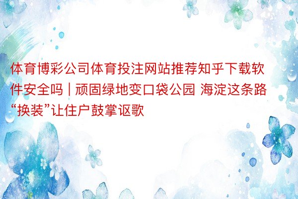 体育博彩公司体育投注网站推荐知乎下载软件安全吗 | 顽固绿地变口袋公园 海淀这条路“换装”让住户鼓掌讴歌