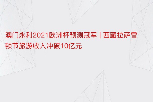 澳门永利2021欧洲杯预测冠军 | 西藏拉萨雪顿节旅游收入冲破10亿元