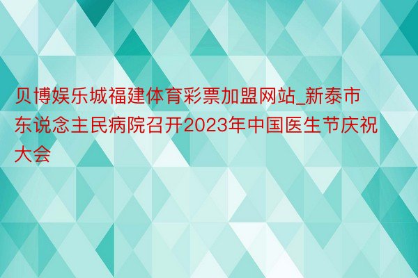 贝博娱乐城福建体育彩票加盟网站_新泰市东说念主民病院召开2023年中国医生节庆祝大会