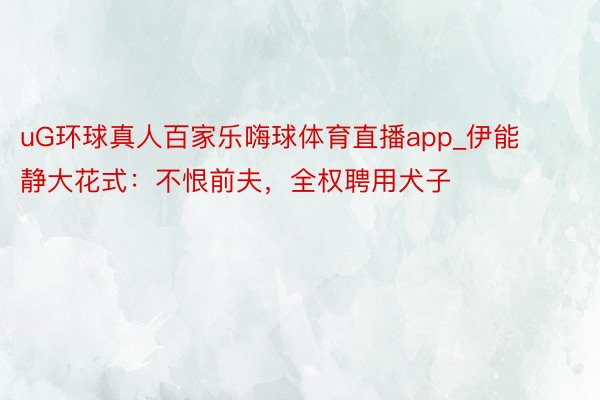 uG环球真人百家乐嗨球体育直播app_伊能静大花式：不恨前夫，全权聘用犬子