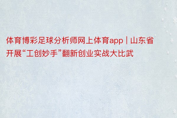 体育博彩足球分析师网上体育app | 山东省开展“工创妙手”翻新创业实战大比武