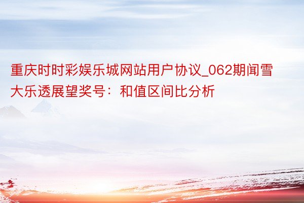 重庆时时彩娱乐城网站用户协议_062期闻雪大乐透展望奖号：和值区间比分析