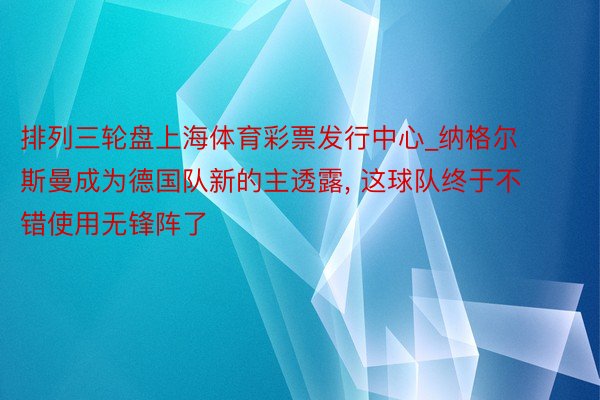 排列三轮盘上海体育彩票发行中心_纳格尔斯曼成为德国队新的主透露， 这球队终于不错使用无锋阵了