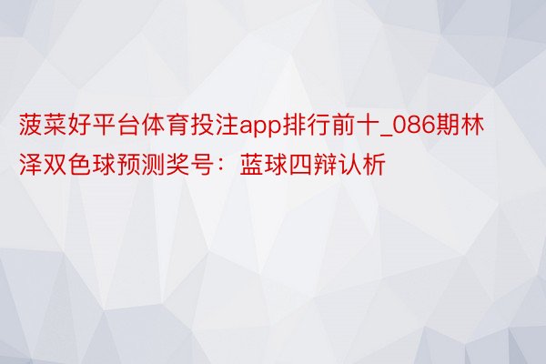 菠菜好平台体育投注app排行前十_086期林泽双色球预测奖号：蓝球四辩认析