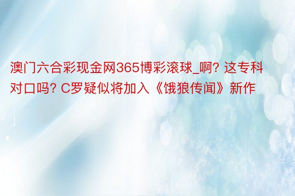 澳门六合彩现金网365博彩滚球_啊? 这专科对口吗? C罗疑似将加入《饿狼传闻》新作