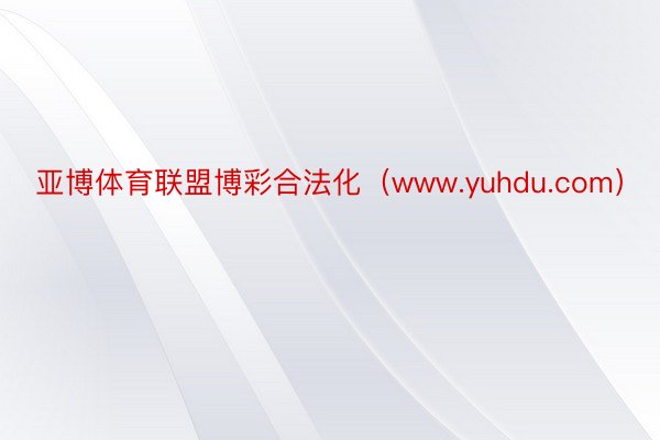 亚博体育联盟博彩合法化（www.yuhdu.com）