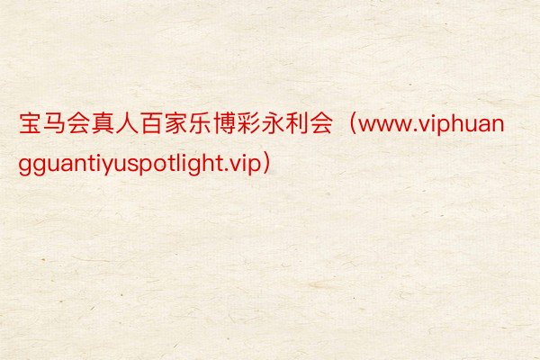 宝马会真人百家乐博彩永利会（www.viphuangguantiyuspotlight.vip）