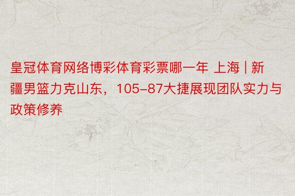 皇冠体育网络博彩体育彩票哪一年 上海 | 新疆男篮力克山东，105-87大捷展现团队实力与政策修养