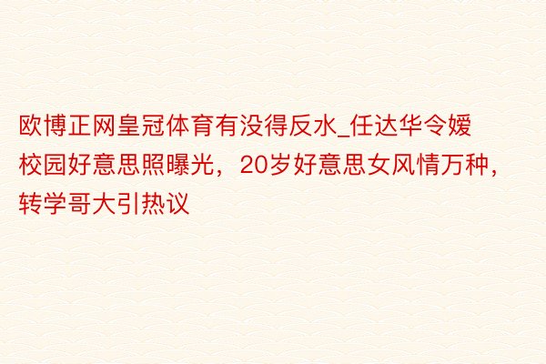 欧博正网皇冠体育有没得反水_任达华令嫒校园好意思照曝光，20岁好意思女风情万种，转学哥大引热议