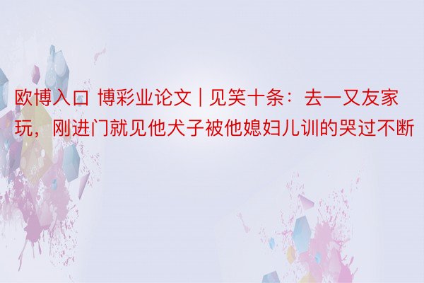 欧博入口 博彩业论文 | 见笑十条：去一又友家玩，刚进门就见他犬子被他媳妇儿训的哭过不断