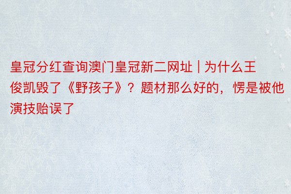 皇冠分红查询澳门皇冠新二网址 | 为什么王俊凯毁了《野孩子》？题材那么好的，愣是被他演技贻误了