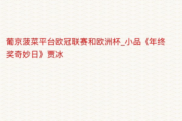 葡京菠菜平台欧冠联赛和欧洲杯_小品《年终奖奇妙日》贾冰