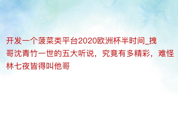 开发一个菠菜类平台2020欧洲杯半时间_拽哥沈青竹一世的五大听说，究竟有多精彩，难怪林七夜皆得叫他哥