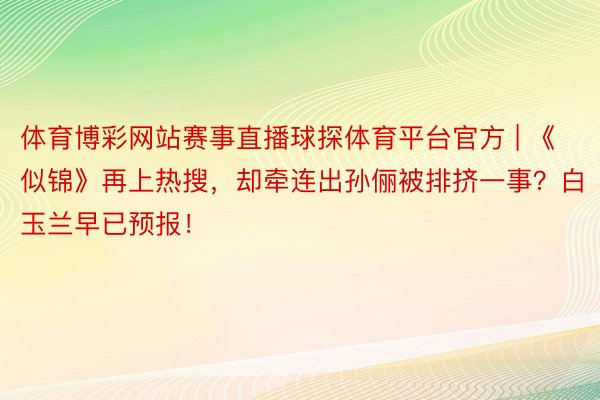 体育博彩网站赛事直播球探体育平台官方 | 《似锦》再上热搜，却牵连出孙俪被排挤一事？白玉兰早已预报！