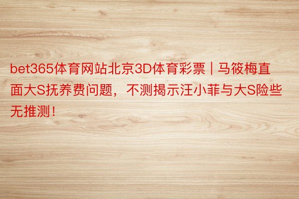 bet365体育网站北京3D体育彩票 | 马筱梅直面大S抚养费问题，不测揭示汪小菲与大S险些无推测！