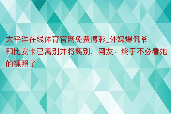 太平洋在线体育官网免费博彩_外媒爆侃爷和比安卡已离别并将离别，网友：终于不必看她的裸照了