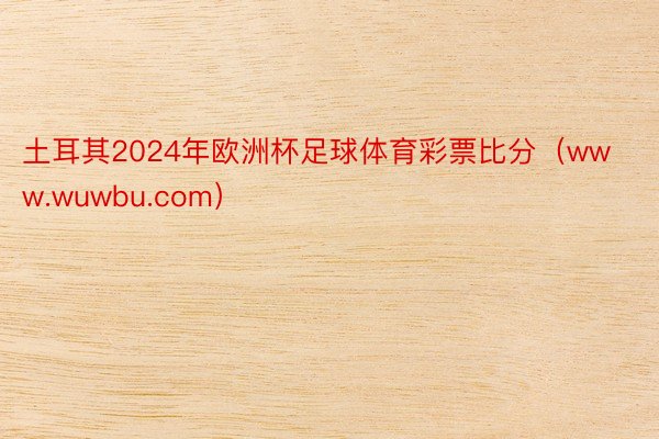 土耳其2024年欧洲杯足球体育彩票比分（www.wuwbu.com）