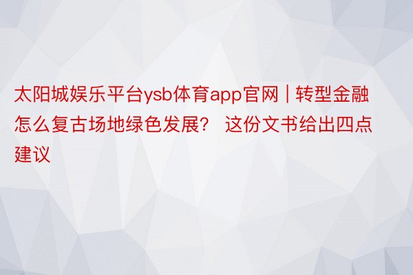 太阳城娱乐平台ysb体育app官网 | 转型金融怎么复古场地绿色发展？ 这份文书给出四点建议