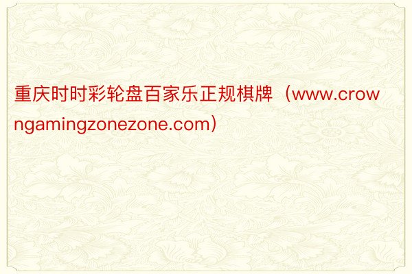 重庆时时彩轮盘百家乐正规棋牌（www.crowngamingzonezone.com）