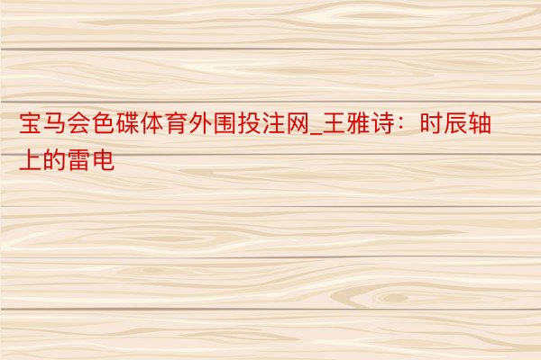 宝马会色碟体育外围投注网_王雅诗：时辰轴上的雷电