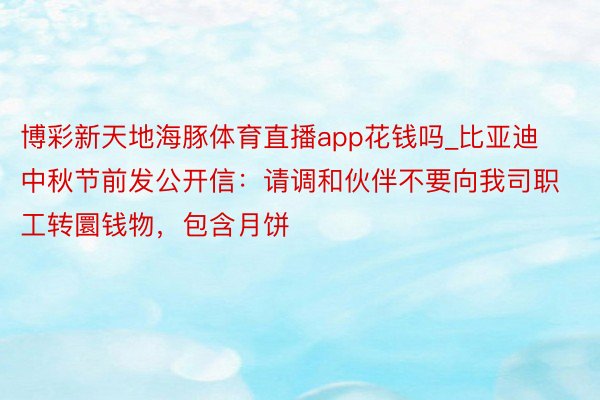 博彩新天地海豚体育直播app花钱吗_比亚迪中秋节前发公开信：请调和伙伴不要向我司职工转圜钱物，包含月饼