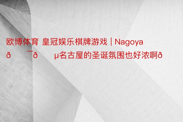 欧博体育 皇冠娱乐棋牌游戏 | Nagoya🇯🇵名古屋的圣诞氛围也好浓啊🎄