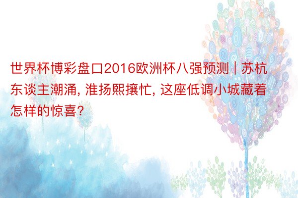 世界杯博彩盘口2016欧洲杯八强预测 | 苏杭东谈主潮涌, 淮扬熙攘忙, 这座低调小城藏着怎样的惊喜?