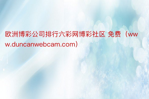 欧洲博彩公司排行六彩网博彩社区 免费（www.duncanwebcam.com）