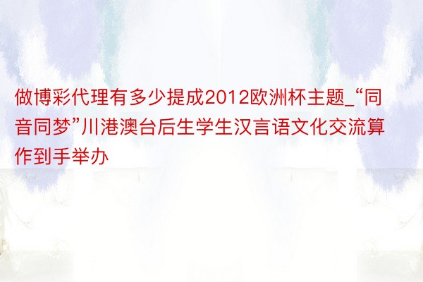 做博彩代理有多少提成2012欧洲杯主题_“同音同梦”川港澳台后生学生汉言语文化交流算作到手举办