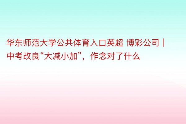 华东师范大学公共体育入口英超 博彩公司 | 中考改良“大减小加”，作念对了什么