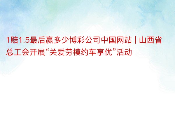 1赔1.5最后赢多少博彩公司中国网站 | 山西省总工会开展“关爱劳模约车享优”活动