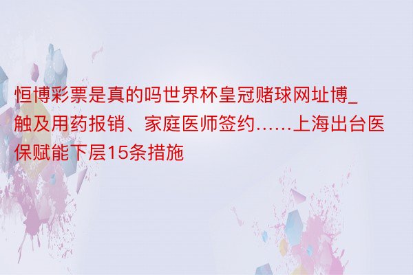 恒博彩票是真的吗世界杯皇冠赌球网址博_触及用药报销、家庭医师签约……上海出台医保赋能下层15条措施