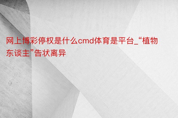 网上博彩停权是什么cmd体育是平台_“植物东谈主”告状离异