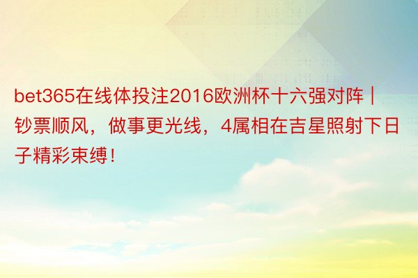 bet365在线体投注2016欧洲杯十六强对阵 | 钞票顺风，做事更光线，4属相在吉星照射下日子精彩束缚！