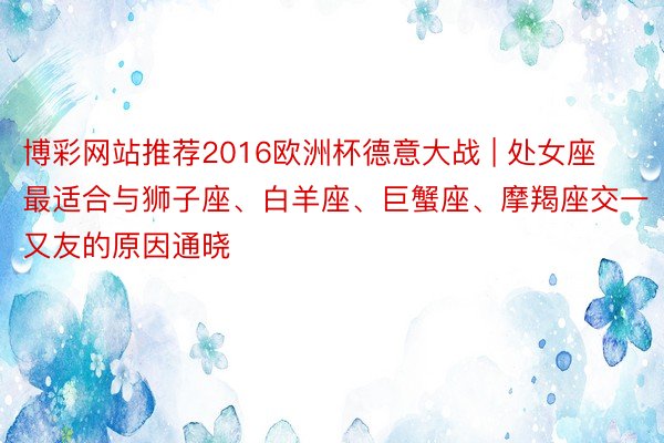 博彩网站推荐2016欧洲杯德意大战 | 处女座最适合与狮子座、白羊座、巨蟹座、摩羯座交一又友的原因通晓