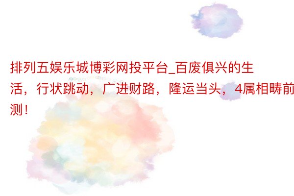 排列五娱乐城博彩网投平台_百废俱兴的生活，行状跳动，广进财路，隆运当头，4属相畴前预测！