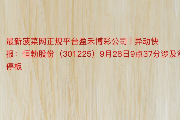 最新菠菜网正规平台盈禾博彩公司 | 异动快报:恒勃股份(301225)9月28日9点37分涉及涨停板