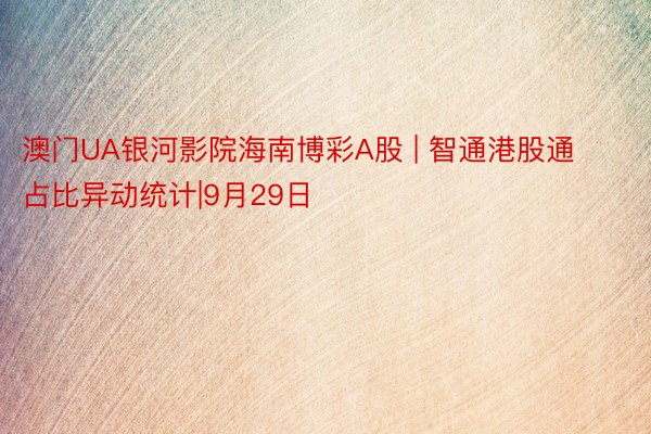 澳门UA银河影院海南博彩A股 | 智通港股通占比异动统计|9月29日