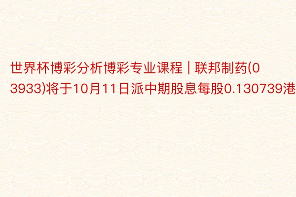 世界杯博彩分析博彩专业课程 | 联邦制药(03933)将于10月11日派中期股息每股0.130739港元