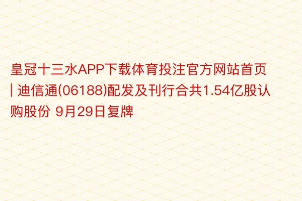 皇冠十三水APP下载体育投注官方网站首页 | 迪信通(06188)配发及刊行合共1.54亿股认购股份 9月29日复牌